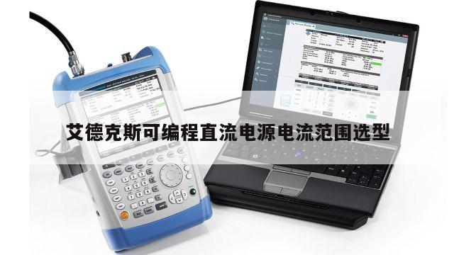 艾德克斯可编程直流电源电流范围选型