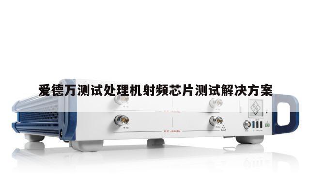 爱德万测试处理机射频芯片测试解决方案