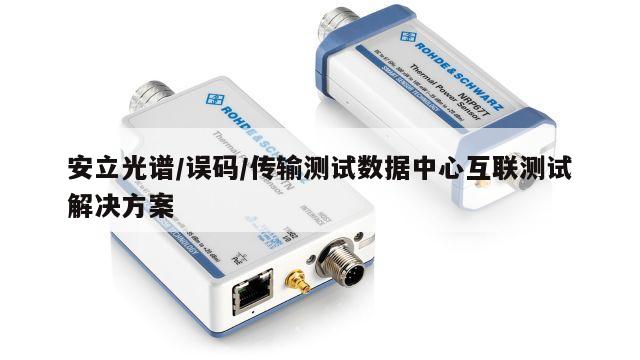 安立光谱/误码/传输测试数据中心互联测试解决方案