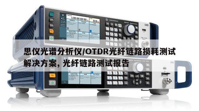 思仪光谱分析仪/OTDR光纤链路损耗测试解决方案, 光纤链路测试报告 