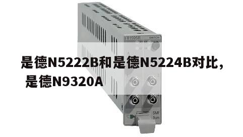 是德N5222B和是德N5224B对比, 是德N9320A 
