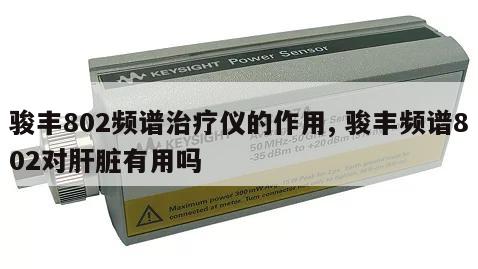 骏丰802频谱治疗仪的作用, 骏丰频谱802对肝脏有用吗