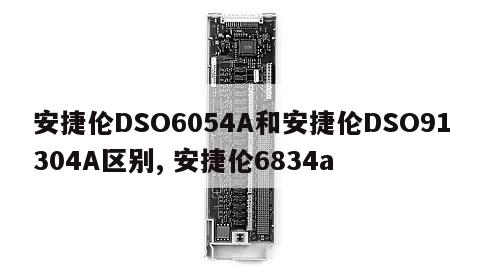 安捷伦DSO6054A和安捷伦DSO91304A区别, 安捷伦6834a 