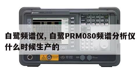 白鹭频谱仪, 白鹭PRM080频谱分析仪什么时候生产的