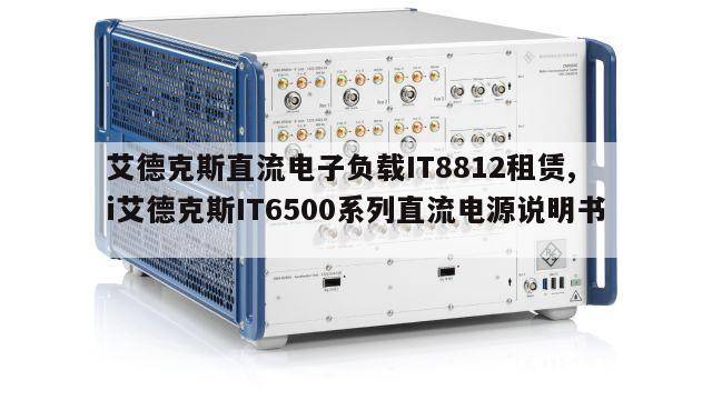 艾德克斯直流电子负载IT8812租赁, i艾德克斯IT6500系列直流电源说明书 