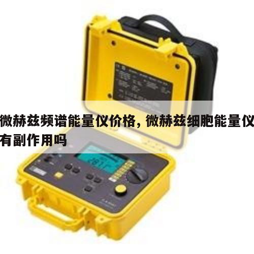 微赫兹频谱能量仪价格, 微赫兹细胞能量仪有副作用吗