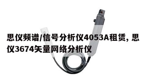 思仪频谱/信号分析仪4053A租赁, 思仪3674矢量网络分析仪 