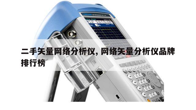 二手矢量网络分析仪, 网络矢量分析仪品牌排行榜 