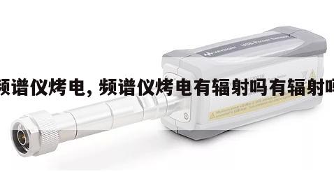 频谱仪烤电, 频谱仪烤电有辐射吗有辐射吗