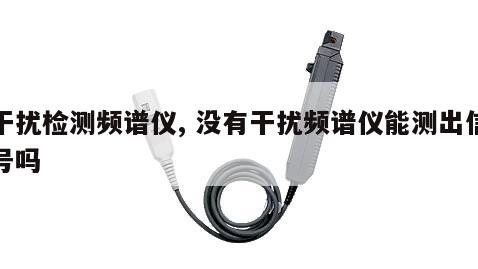 干扰检测频谱仪, 没有干扰频谱仪能测出信号吗