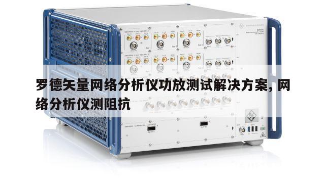 罗德矢量网络分析仪功放测试解决方案, 网络分析仪测阻抗 