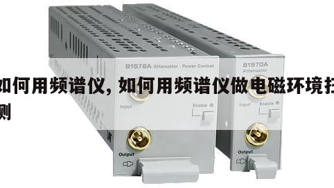 如何用频谱仪, 如何用频谱仪做电磁环境扫测 