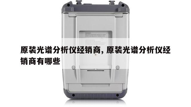 原装光谱分析仪经销商, 原装光谱分析仪经销商有哪些 