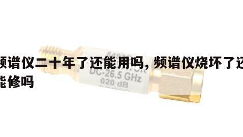 频谱仪二十年了还能用吗, 频谱仪烧坏了还能修吗