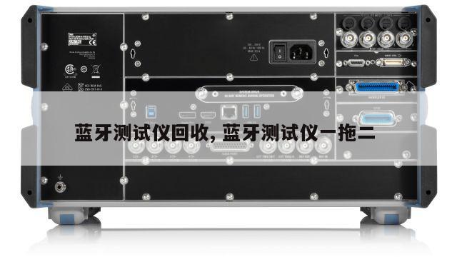 蓝牙测试仪回收, 蓝牙测试仪一拖二 