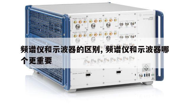 频谱仪和示波器的区别, 频谱仪和示波器哪个更重要