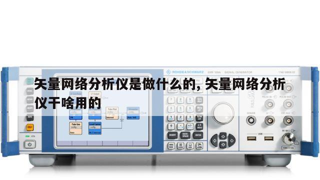 矢量网络分析仪是做什么的, 矢量网络分析仪干啥用的 